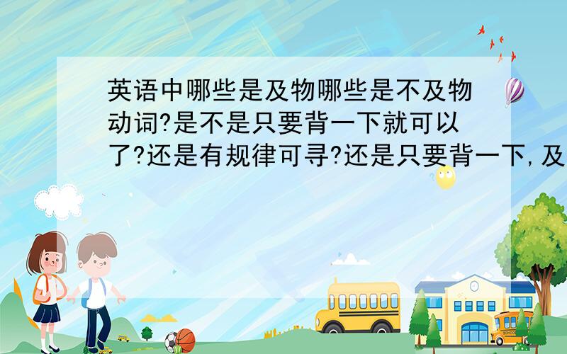 英语中哪些是及物哪些是不及物动词?是不是只要背一下就可以了?还是有规律可寻?还是只要背一下,及物动词不及物动词怎么区分,不要长片大论,能懂就行