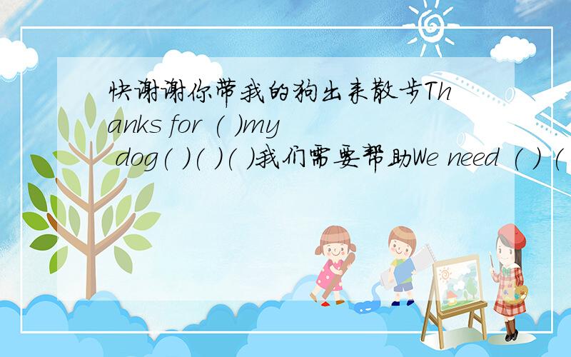 快谢谢你带我的狗出来散步Thanks for ( )my dog( )( )( )我们需要帮助We need ( ) ( )( )我们需要帮助We need ( ) ( )只有两个空格。