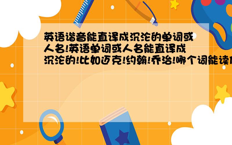 英语谐音能直译成沉沦的单词或人名!英语单词或人名能直译成沉沦的!比如迈克!约翰!乔治!哪个词能读做沉沦呢?我记得有个好像是读做“拆润”的!想起个英语名!但是还很喜欢沉沦这俩字!没