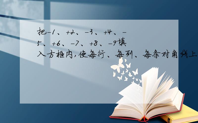 把-1、+2、-3、+4、-5、+6、-7、+8、-9填入方框内,使每行、每列、每条对角线上的三个数满足三数绝对值的把-1、+2、-3、+4、-5、+6、-7、+8、-9填入方框内（就是横3列纵3列）,使每行、每列、每条