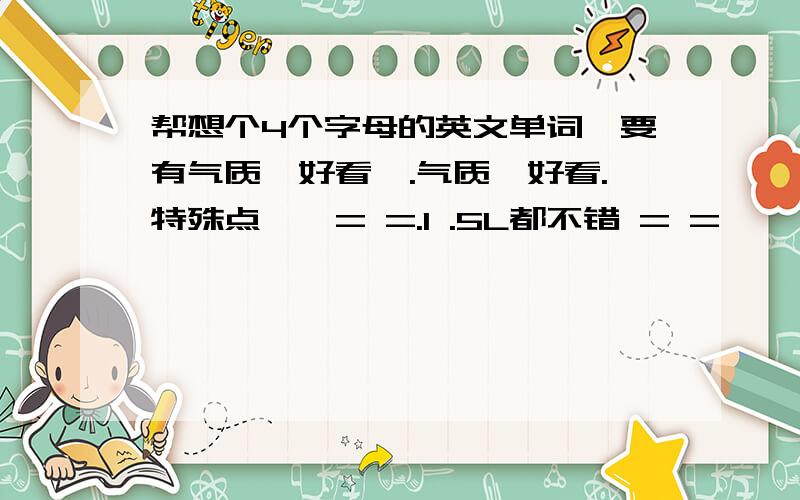 帮想个4个字母的英文单词,要有气质,好看旳.气质,好看.特殊点旳,= =.1 .5L都不错 = =