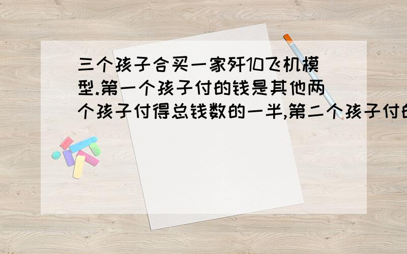 三个孩子合买一家歼10飞机模型.第一个孩子付的钱是其他两个孩子付得总钱数的一半,第二个孩子付的钱是模型飞机总价的一半,第三个孩子付了20元.这架飞机模型售价是多少元?