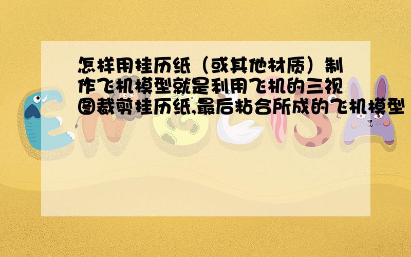 怎样用挂历纸（或其他材质）制作飞机模型就是利用飞机的三视图裁剪挂历纸,最后粘合所成的飞机模型