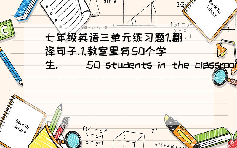 七年级英语三单元练习题1.翻译句子.1.教室里有50个学生.( )50 students in the classroom.2.桌子上有一支铅笔和两本书.( ) a pencil and two books( ).2.单项选择.1.( )name is Alice.( )is my friend.A.She:She B.She:Her C.Her