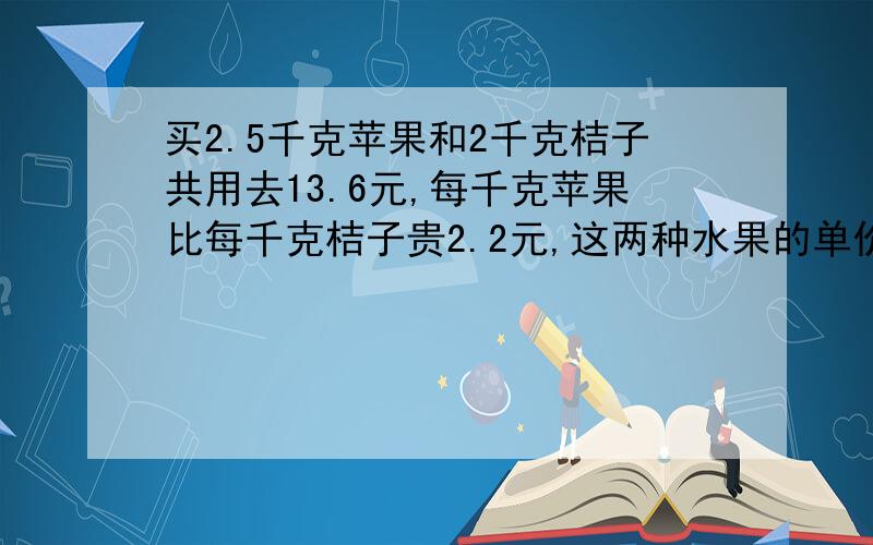 买2.5千克苹果和2千克桔子共用去13.6元,每千克苹果比每千克桔子贵2.2元,这两种水果的单价各是多少元?