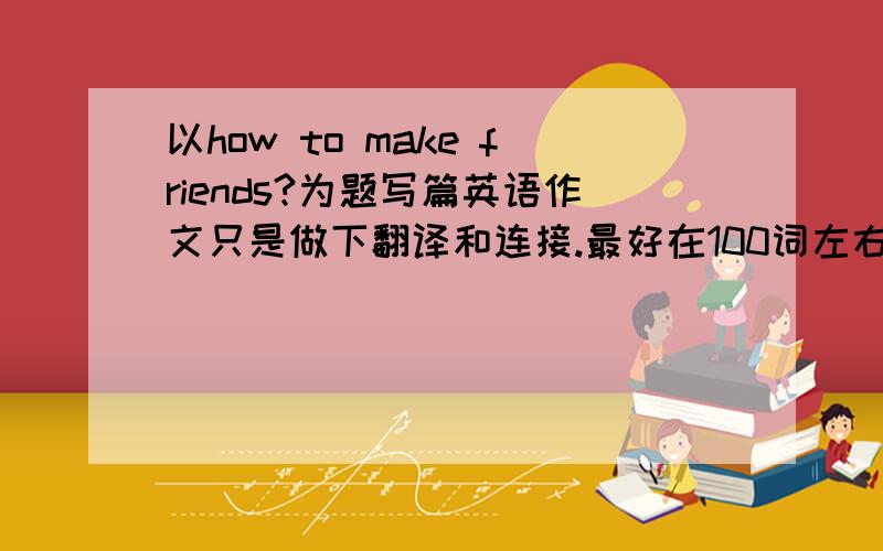 以how to make friends?为题写篇英语作文只是做下翻译和连接.最好在100词左右.要求：1.每个人都需要朋友,如何交朋友极为重要.2.要交朋友,首先对别人要有好.微笑是吸引别人的吸铁石（magnet）.3.