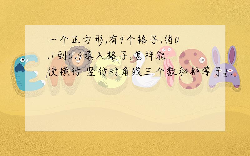 一个正方形,有9个格子,将0.1到0.9填入格子,怎样能使横行 竖行对角线三个数和都等于1.