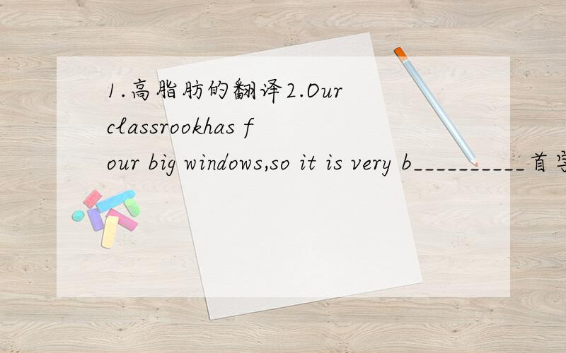 1.高脂肪的翻译2.Our classrookhas four big windows,so it is very b__________首字母填空3._______,Tom!We will be late for schoola.come on b.come in c.come out d.come up4.Tom and Jim are brothers,Tom looks like Jim.同义句Tom and Jim are bro