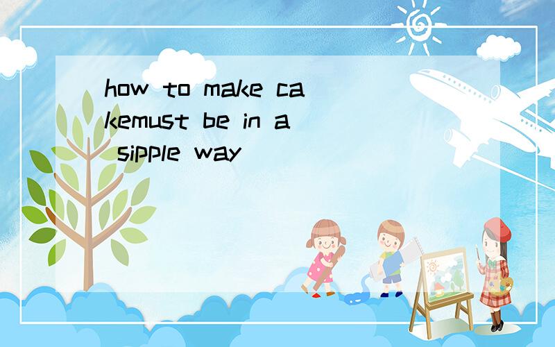 how to make cakemust be in a sipple way