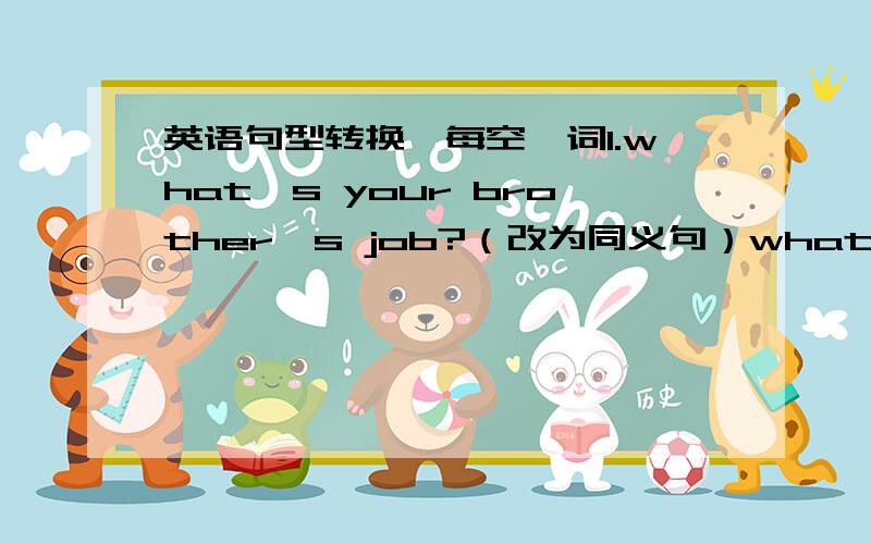 英语句型转换,每空一词1.what's your brother's job?（改为同义句）what _____ your brother _____?what _____ your brother?2.My sister is Lucy.（改为同义句） My _____ _____ is Lucy3.My mother is ( a Chinese teacher) (带括号的部