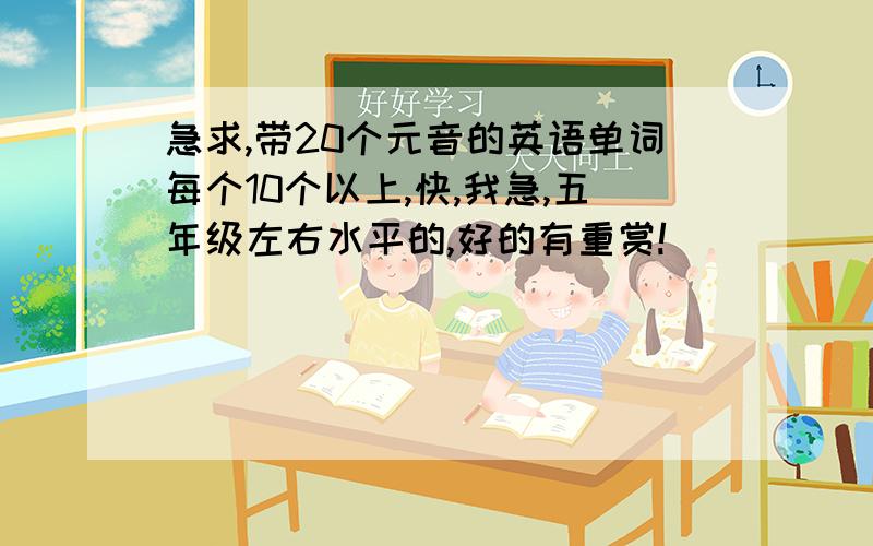 急求,带20个元音的英语单词每个10个以上,快,我急,五年级左右水平的,好的有重赏!