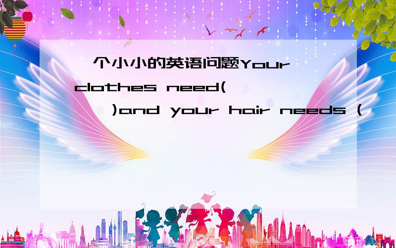 一个小小的英语问题Your clothes need(     )and your hair needs (   ）A.washing;to be cut B.being washed;being cutC.to be washed;to cut D.to wash;to cut水平有限,完全是蒙的.请教选哪个答案,希望有较详细的解析