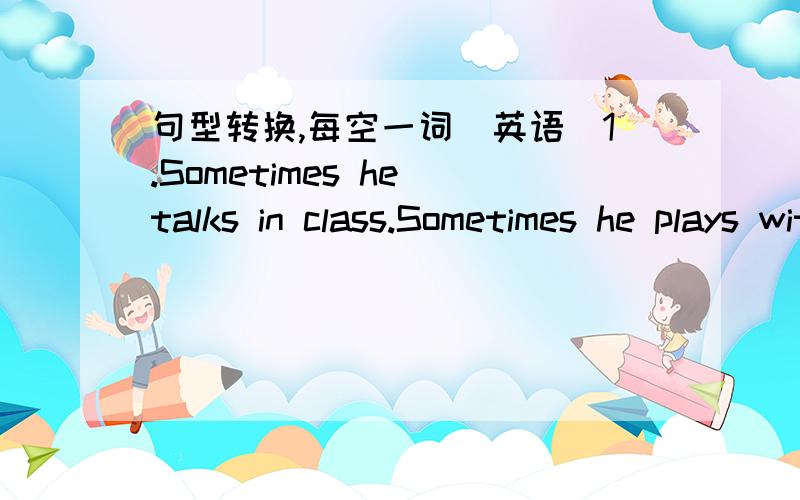 句型转换,每空一词（英语）1.Sometimes he talks in class.Sometimes he plays with toys in class.(改为同义句）He _____ talks _____ plays with toys in class sometimes.2.He has made twelve rockets.(对twelve提问）______ _____ rockets _