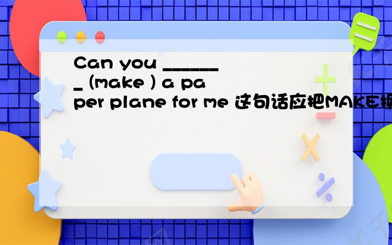 Can you _______ (make ) a paper plane for me 这句话应把MAKE换成什么呀