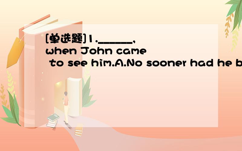 [单选题]1.______,when John came to see him.A.No sooner had he begun to work B.He had scarcely begun to workC.Hardly had he begun to work D.Just as he began to work