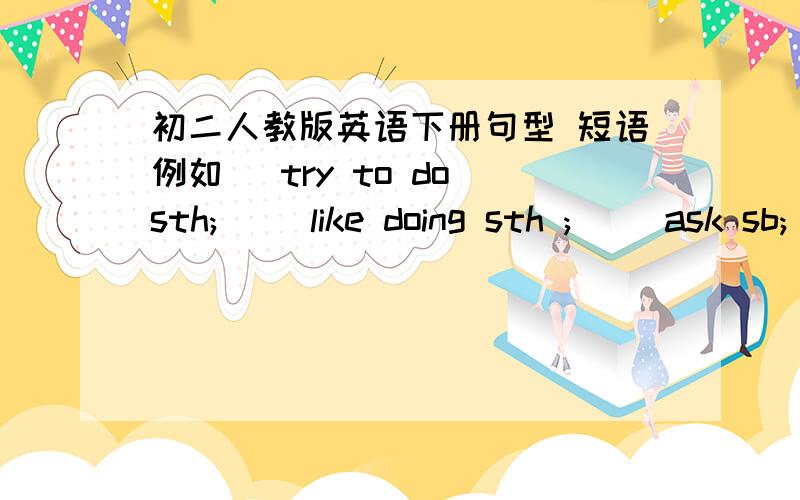 初二人教版英语下册句型 短语例如 [try to do sth;] [like doing sth ;] [ask sb; to do sth ;]