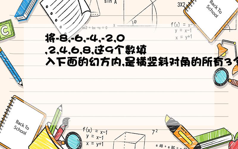 将-8,-6,-4,-2,0,2,4,6,8,这9个数填入下面的幻方内,是横竖斜对角的所有3个数的和为0,若改用-2,-1,0,1,2,3,4,5,6这9个数填入幻方,并且所有横竖斜对角的所有3个数的和都相等,又怎样填?