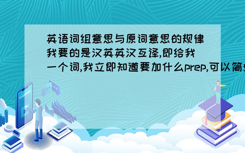 英语词组意思与原词意思的规律我要的是汉英英汉互译,即给我一个词,我立即知道要加什么prep,可以简单点,只找adj词组.算帮千万英语学子了,you know,英语词组不很多,但很易混.认为没有此规律