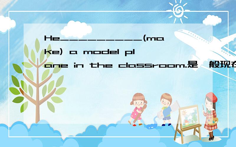 He_________(make) a model plane in the classroom.是一般现在时吗,MAKE能做谓语动词不?