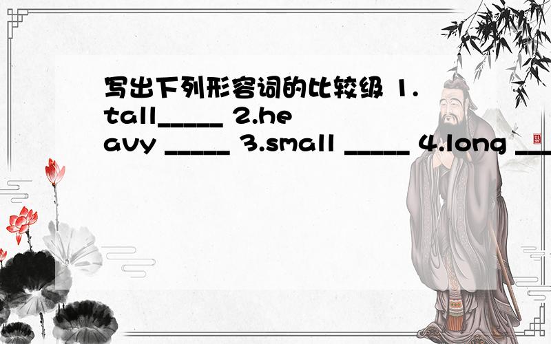 写出下列形容词的比较级 1.tall_____ 2.heavy _____ 3.small _____ 4.long _____ 5.big ______ 6.old ____ 7.young ______ 8.short _____9.nice _____ 10.happy _______ 11.early ____ 12.dirty ____ 13.thin ______14.clean _____15.strong ___ 16.cheap __