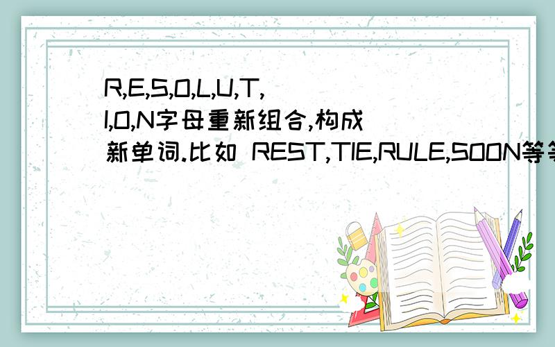 R,E,S,O,L,U,T,I,O,N字母重新组合,构成新单词.比如 REST,TIE,RULE,SOON等等,越多越好.每个字母可以用一次,注意有2个O,所以O可以用2次需要更多,越多越好.