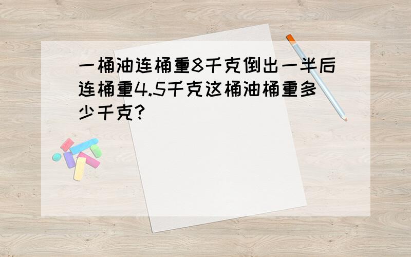 一桶油连桶重8千克倒出一半后连桶重4.5千克这桶油桶重多少千克?