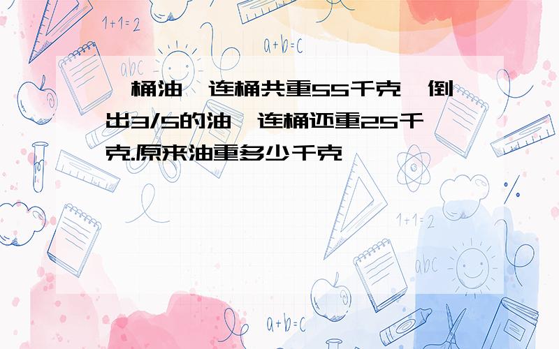 一桶油,连桶共重55千克,倒出3/5的油,连桶还重25千克.原来油重多少千克