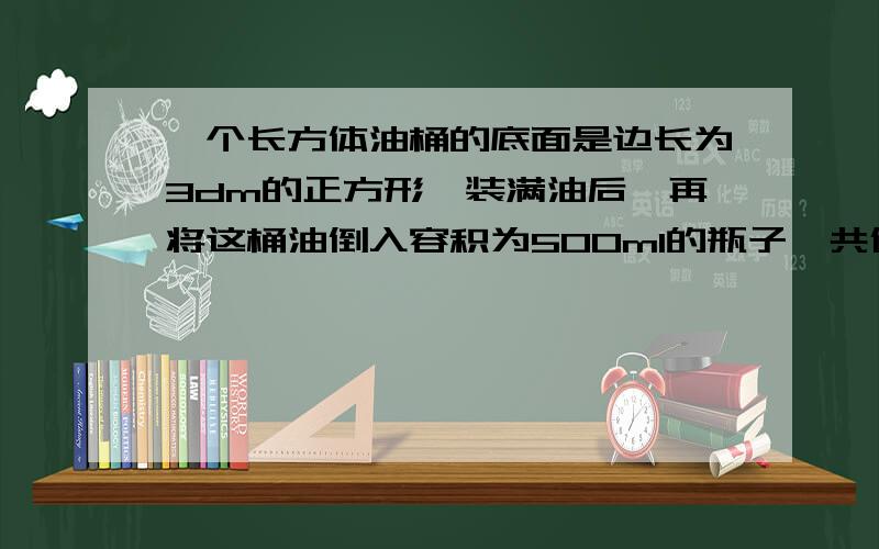 一个长方体油桶的底面是边长为3dm的正方形,装满油后,再将这桶油倒入容积为500ml的瓶子,共倒了90瓶,求个油桶的高度.