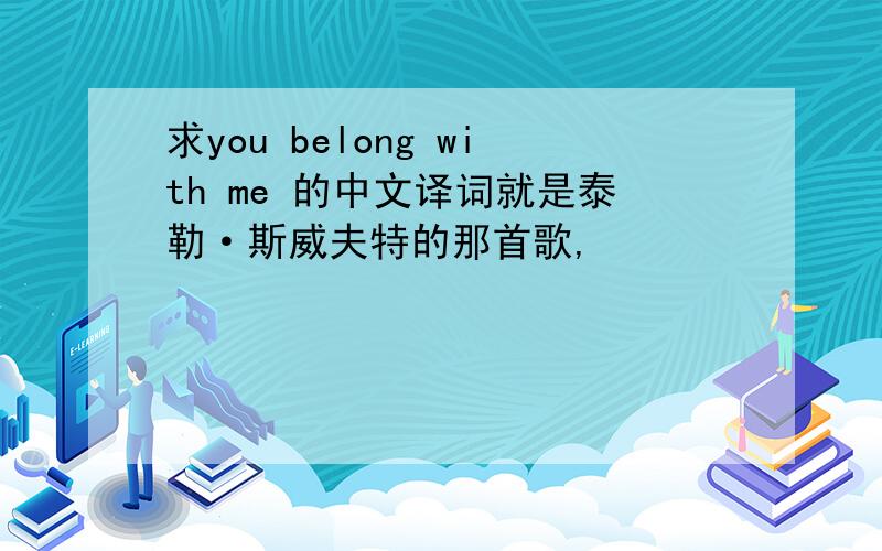 求you belong with me 的中文译词就是泰勒·斯威夫特的那首歌,