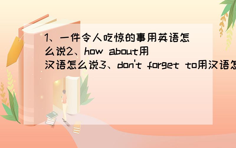 1、一件令人吃惊的事用英语怎么说2、how about用汉语怎么说3、don't forget to用汉语怎么说