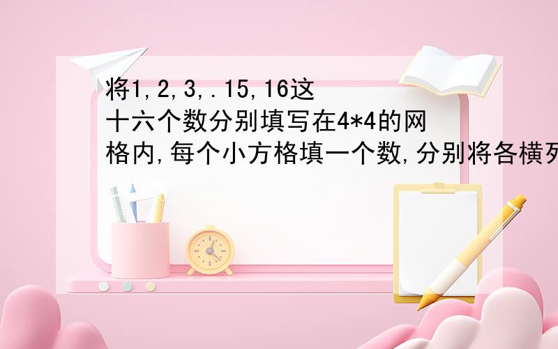 将1,2,3,.15,16这十六个数分别填写在4*4的网格内,每个小方格填一个数,分别将各横列和各竖列的四个数家起来,要求每个和相同,试写出各个格子里的数