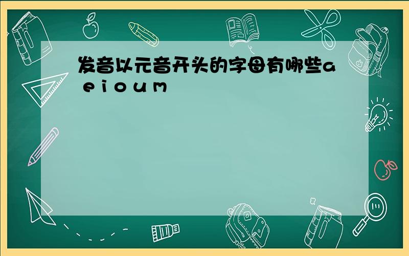 发音以元音开头的字母有哪些a e i o u m