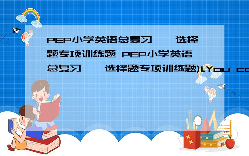 PEP小学英语总复习——选择题专项训练题 PEP小学英语总复习——选择题专项训练题)1.You can play _____the clean dog after class.A.with B.in C.at )2.Is your mother ______Huizhou Yes ,she is .A.live B.goes to C.visiting)3.Wh