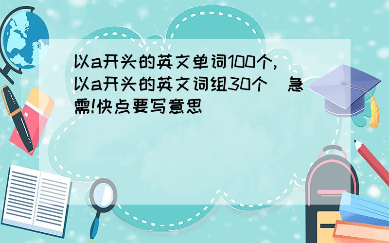 以a开头的英文单词100个,以a开头的英文词组30个．急需!快点要写意思