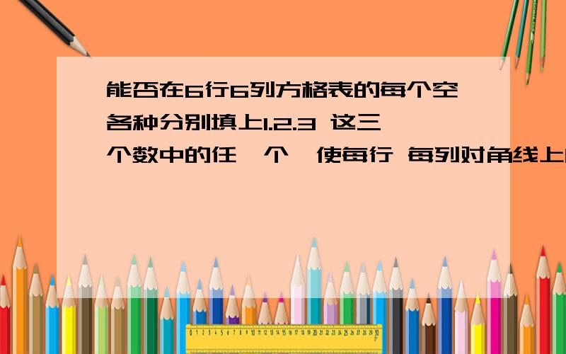 能否在6行6列方格表的每个空各种分别填上1.2.3 这三个数中的任一个,使每行 每列对角线上的各个数的和互相不同 为什么