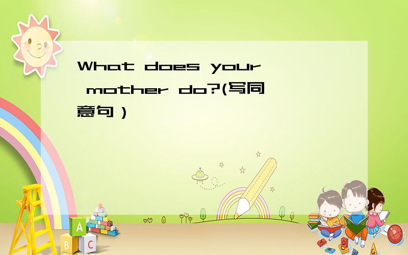 What does your mother do?(写同意句）