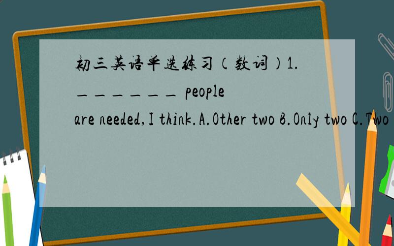 初三英语单选练习（数词）1.______ people are needed,I think.A.Other two B.Only two C.Two more D.Two another2.It's ______.A.July twentieth-first B.of July twenty-first C.the twenty-first of July D.the twentieth-first of July3.John began to