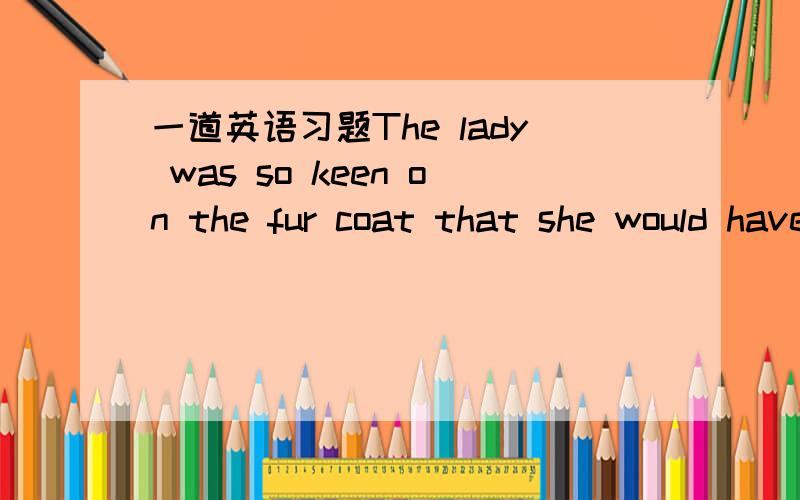 一道英语习题The lady was so keen on the fur coat that she would have bought it even if it cost (  )A as twice much       B much as twice        C as much twice            Dtwice as much答案及解析Even though you offered (  )you have just of