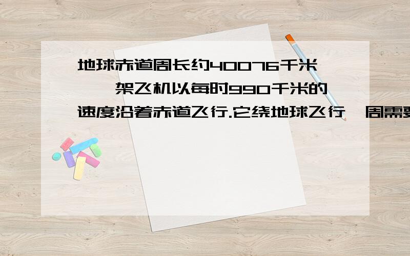 地球赤道周长约40076千米,一架飞机以每时990千米的速度沿着赤道飞行.它绕地球飞行一周需要多少小时?