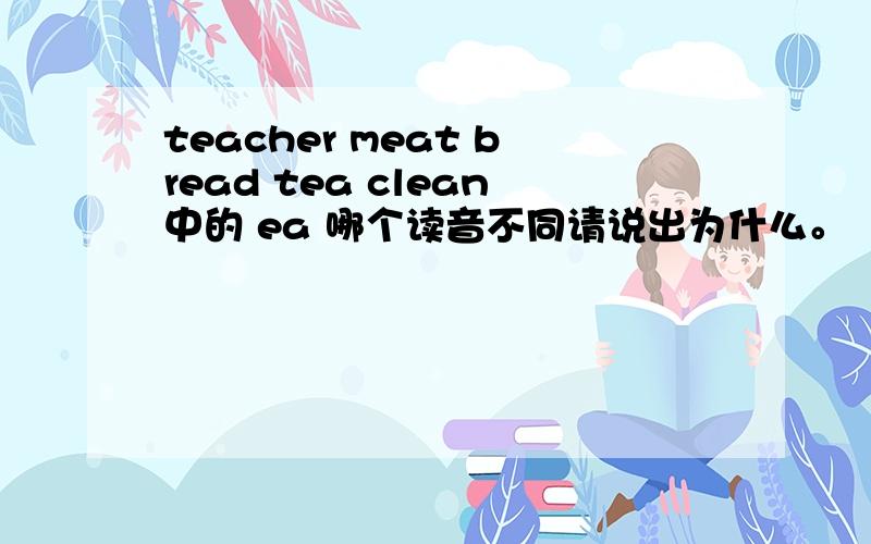 teacher meat bread tea clean中的 ea 哪个读音不同请说出为什么。