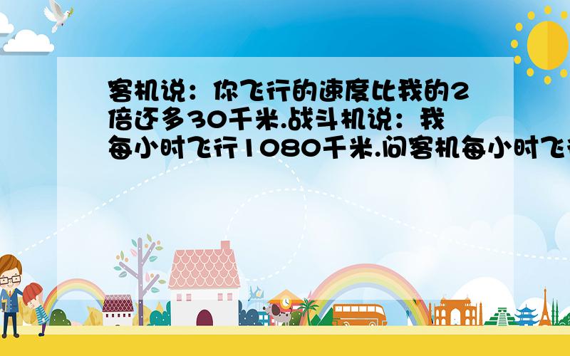 客机说：你飞行的速度比我的2倍还多30千米.战斗机说：我每小时飞行1080千米.问客机每小时飞行几千米?