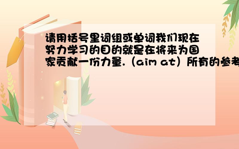 请用括号里词组或单词我们现在努力学习的目的就是在将来为国家贡献一份力量.（aim at）所有的参考书只能在阅览室里看,不能带出去.（available）据信这架飞机已在那个小岛上安全着路.（bel