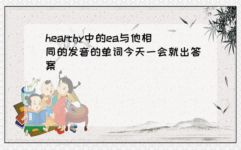 healthy中的ea与他相同的发音的单词今天一会就出答案