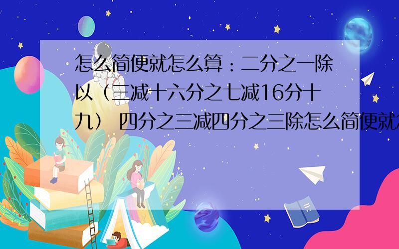 怎么简便就怎么算：二分之一除以（三减十六分之七减16分十九） 四分之三减四分之三除怎么简便就怎么算：二分之一除以（三减十六分之七减16分十九）        四分之三减四分之三除以3加8