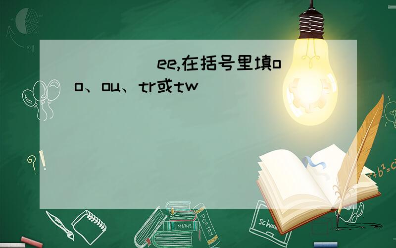 （ ）（）ee,在括号里填oo、ou、tr或tw