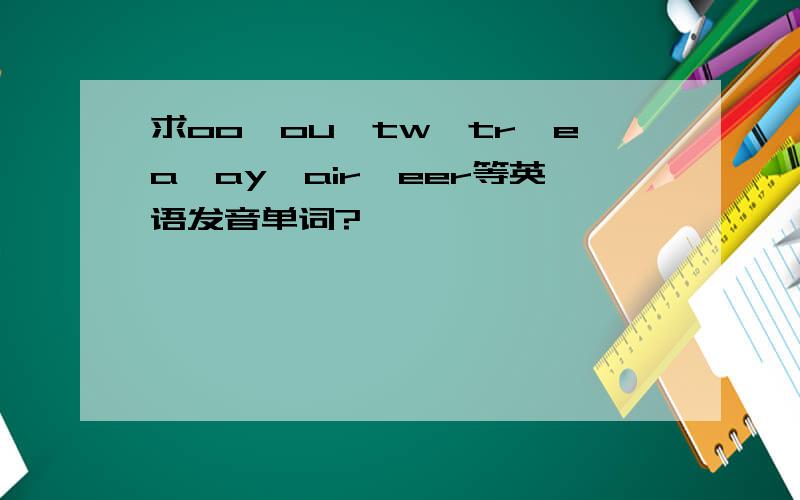 求oo,ou,tw,tr,ea,ay,air,eer等英语发音单词?