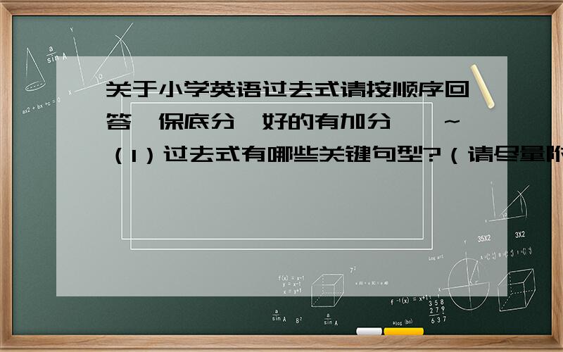 关于小学英语过去式请按顺序回答,保底分,好的有加分……~（1）过去式有哪些关键句型?（请尽量附上解说……）（2）有哪些常常会出现的动词?（3）动词变成过去式有哪些规则?（直接加ed,