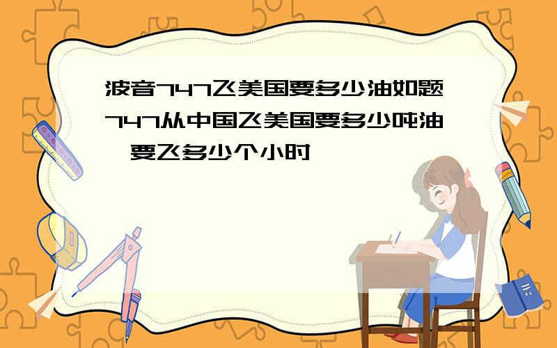 波音747飞美国要多少油如题747从中国飞美国要多少吨油,要飞多少个小时,