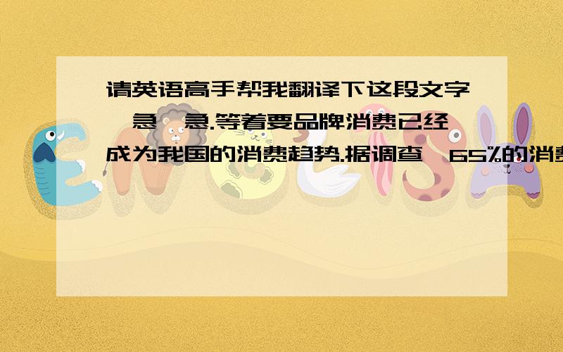 请英语高手帮我翻译下这段文字,急,急.等着要品牌消费已经成为我国的消费趋势.据调查,65%的消费者会选择名优品牌.以前由产品驱动的传统品牌管理在激烈的市场竞争中显得越来越无能为力,