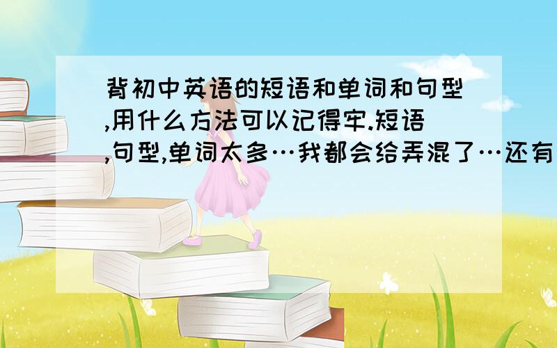 背初中英语的短语和单词和句型,用什么方法可以记得牢.短语,句型,单词太多…我都会给弄混了…还有有的背下来,但过会又给忘记了…先把单词写三遍（边写边读）,然后写意思、然后单词读